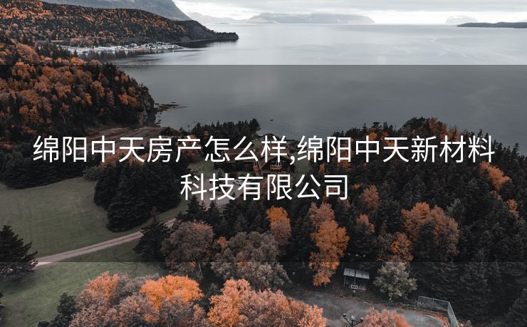 绵阳中天房产怎么样,绵阳中天新材料科技有限公司