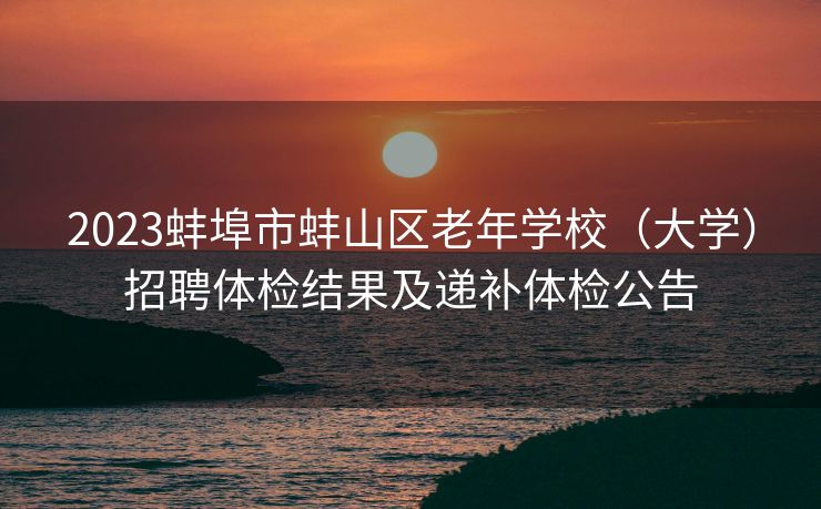 2023蚌埠市蚌山区老年学校（大学）招聘体检结果及递补体检公告
