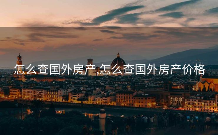 怎么查国外房产,怎么查国外房产价格
