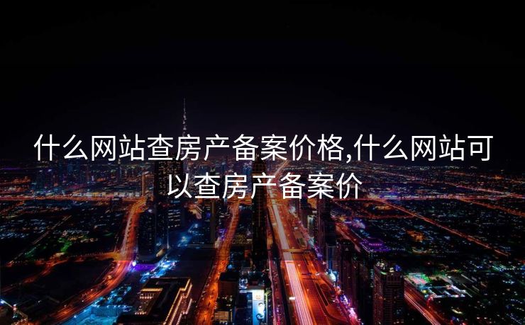 什么网站查房产备案价格,什么网站可以查房产备案价