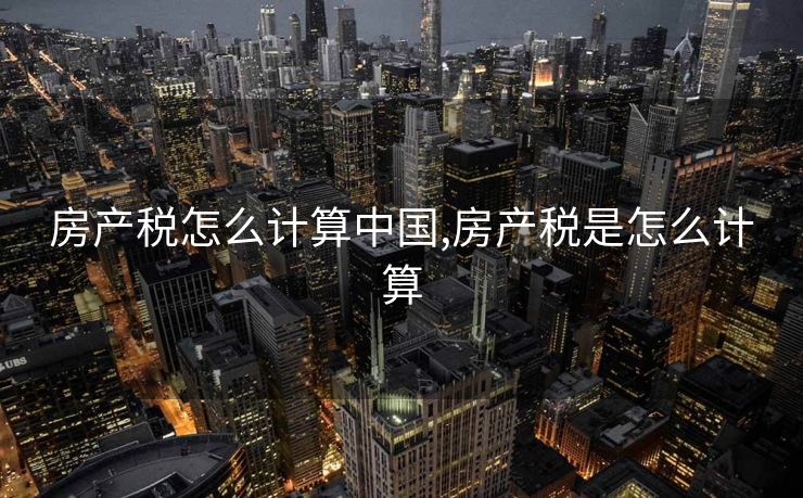 房产税怎么计算中国,房产税是怎么计算