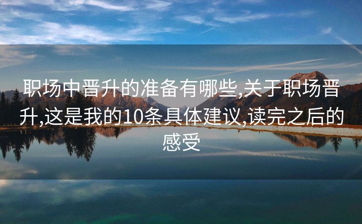 职场中晋升的准备有哪些,关于职场晋升,这是我的10条具体建议,读完之后的感受