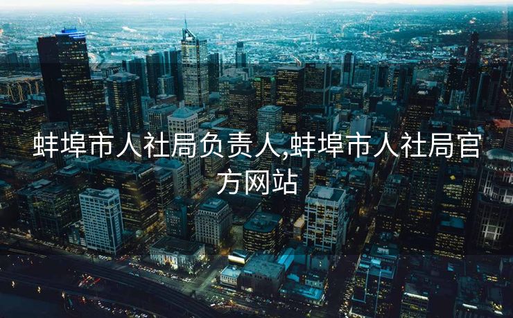 蚌埠市人社局负责人,蚌埠市人社局官方网站