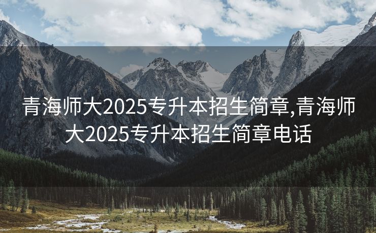 青海师大2025专升本招生简章,青海师大2025专升本招生简章电话