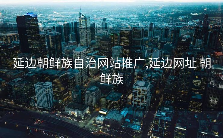 延边朝鲜族自治网站推广,延边网址 朝鲜族