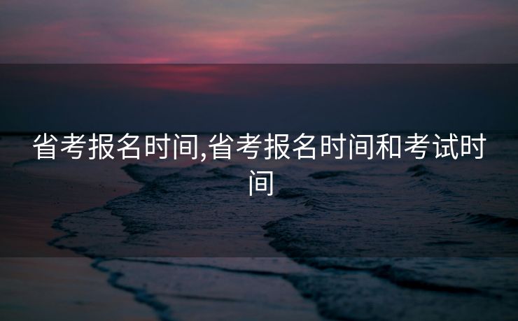 省考报名时间,省考报名时间和考试时间