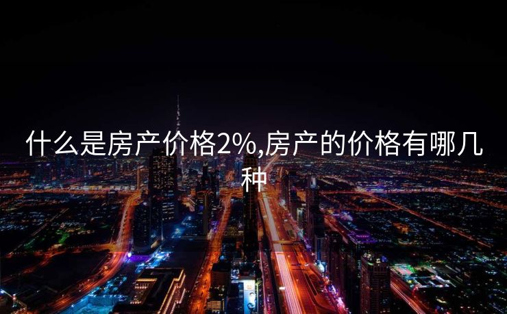 什么是房产价格2%,房产的价格有哪几种