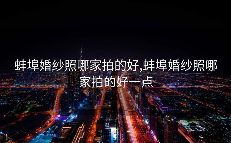 蚌埠婚纱照哪家拍的好,蚌埠婚纱照哪家拍的好一点