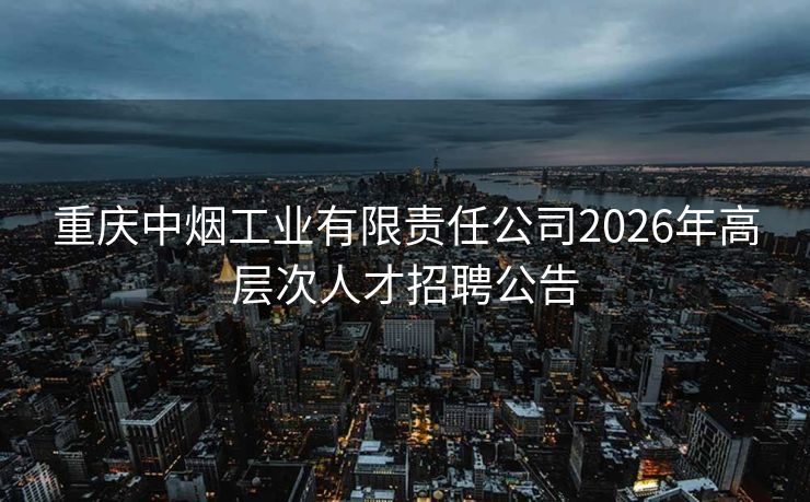 重庆中烟工业有限责任公司2026年高层次人才招聘公告