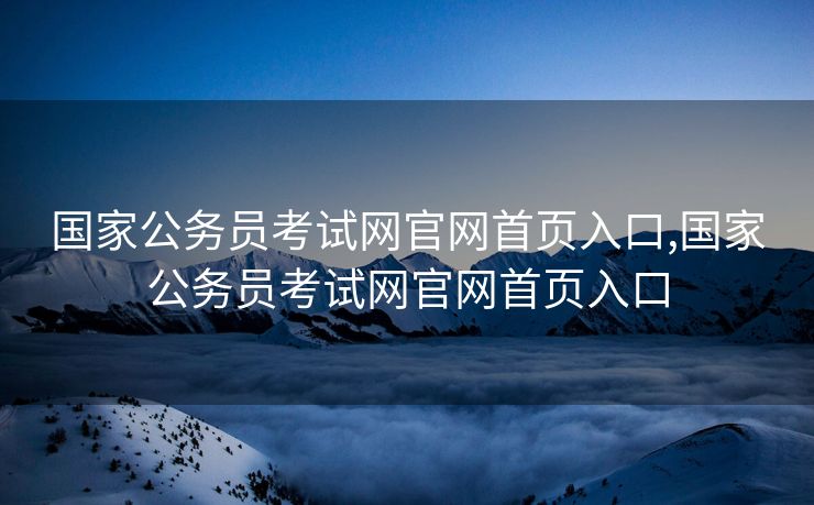 国家公务员考试网官网首页入口,国家公务员考试网官网首页入口