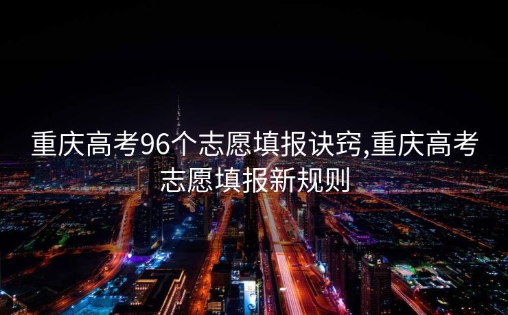 重庆高考96个志愿填报诀窍,重庆高考志愿填报新规则