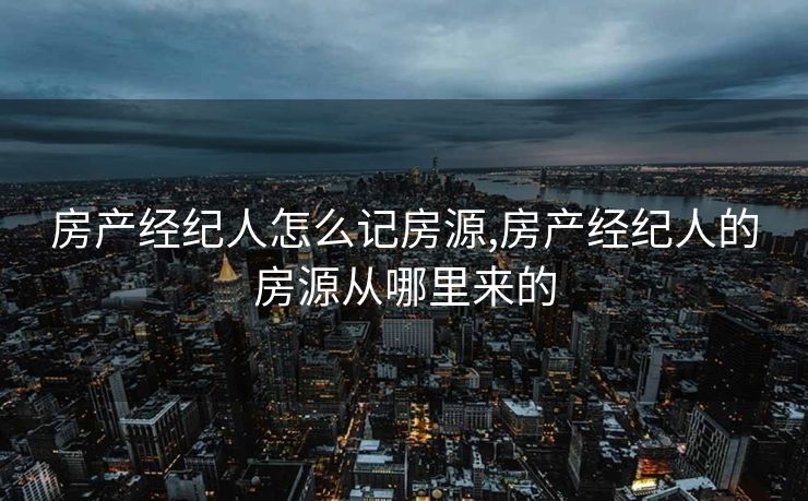 房产经纪人怎么记房源,房产经纪人的房源从哪里来的