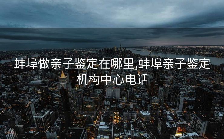 蚌埠做亲子鉴定在哪里,蚌埠亲子鉴定机构中心电话