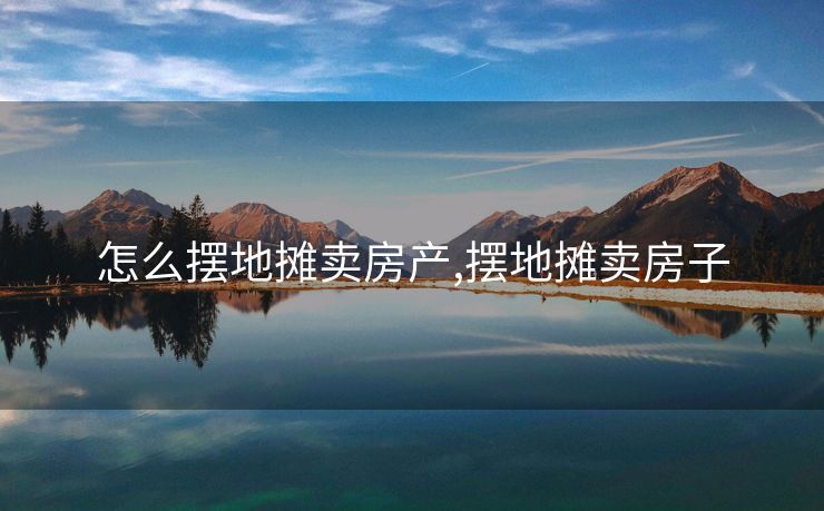 怎么摆地摊卖房产,摆地摊卖房子
