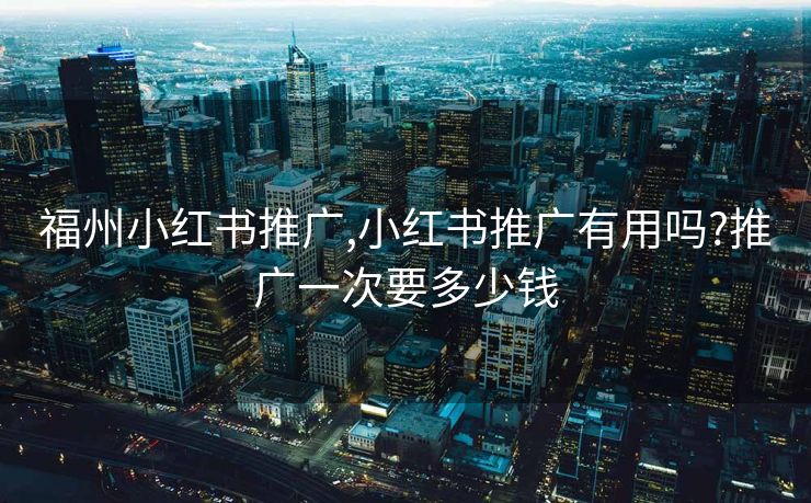 福州小红书推广,小红书推广有用吗?推广一次要多少钱