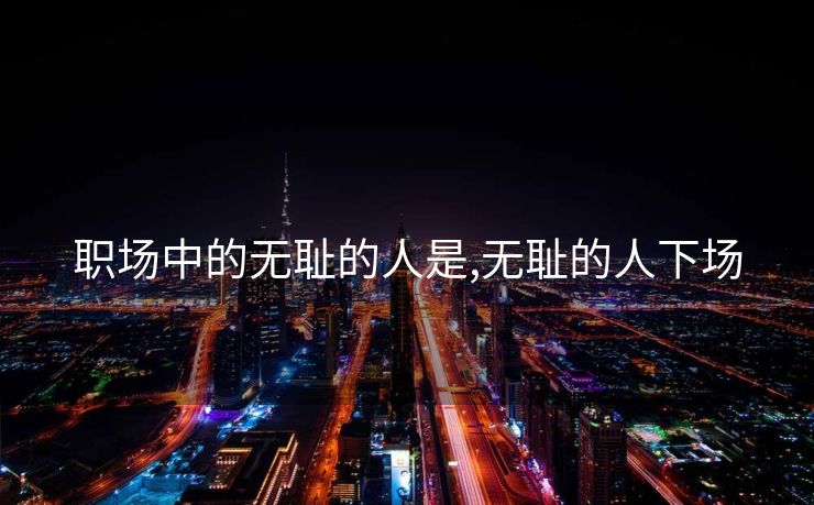 职场中的无耻的人是,无耻的人下场