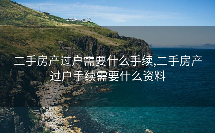 二手房产过户需要什么手续,二手房产过户手续需要什么资料
