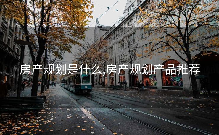 房产规划是什么,房产规划产品推荐