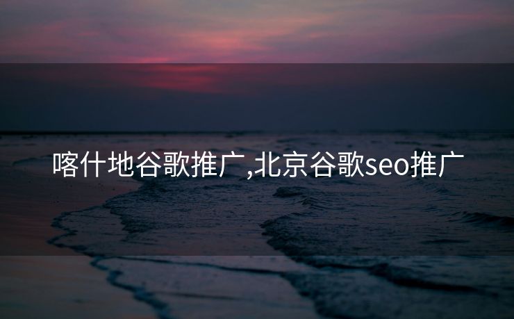 喀什地谷歌推广,北京谷歌seo推广