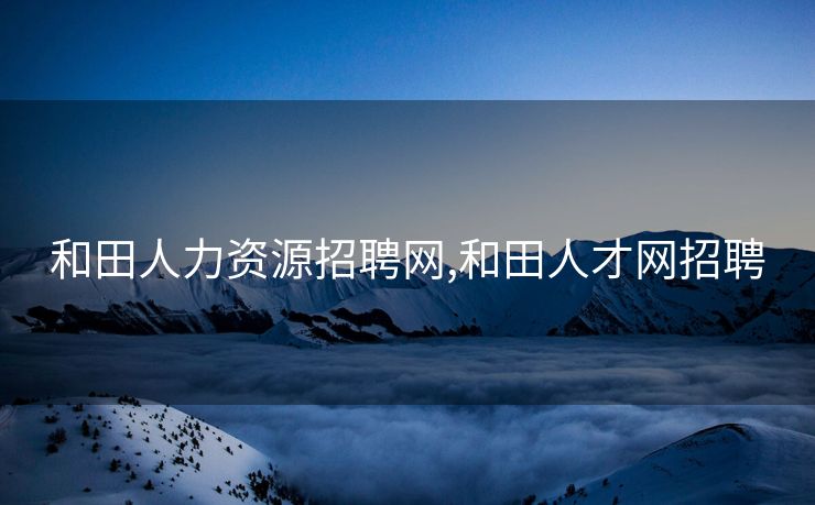 和田人力资源招聘网,和田人才网招聘