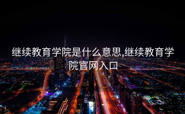 继续教育学院是什么意思,继续教育学院官网入口