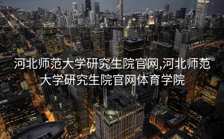 河北师范大学研究生院官网,河北师范大学研究生院官网体育学院 河北师范大学研究生院官网,河北师范大学研究生院官网体育学院