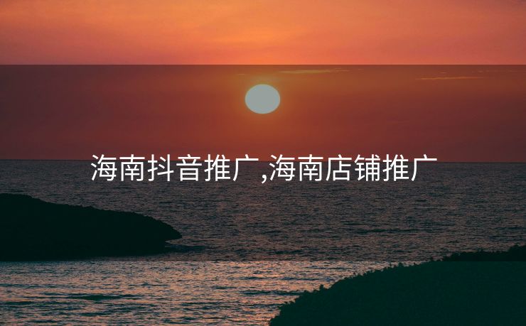 海南抖音推广,海南店铺推广