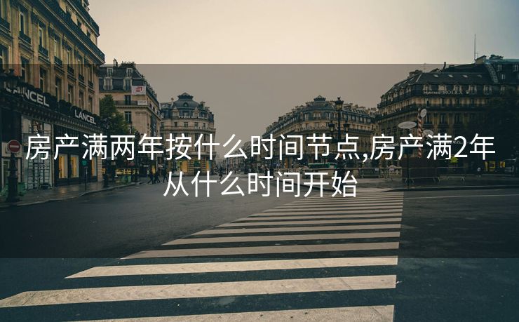 房产满两年按什么时间节点,房产满2年从什么时间开始