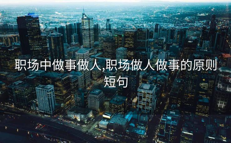 职场中做事做人,职场做人做事的原则短句