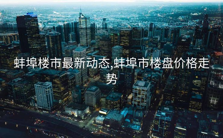 蚌埠楼市最新动态,蚌埠市楼盘价格走势
