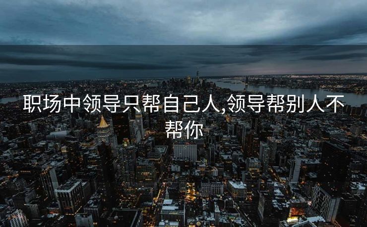 职场中领导只帮自己人,领导帮别人不帮你