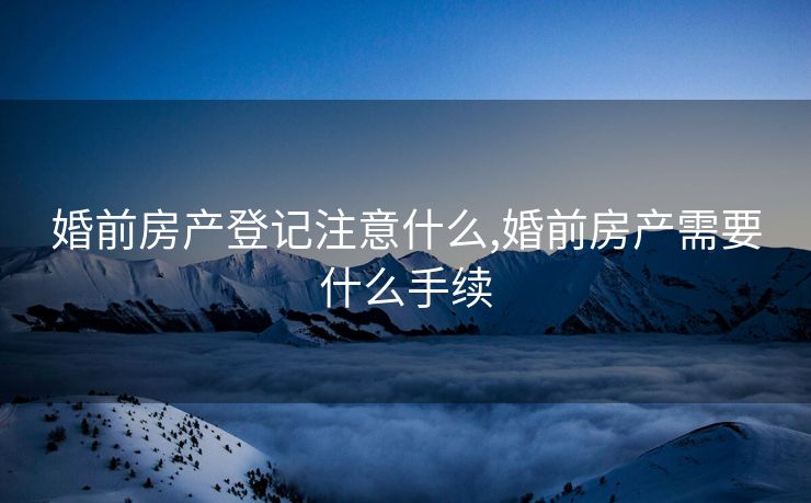 婚前房产登记注意什么,婚前房产需要什么手续 婚前房产登记注意什么,婚前房产需要什么手续