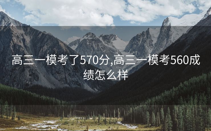 高三一模考了570分,高三一模考560成绩怎么样