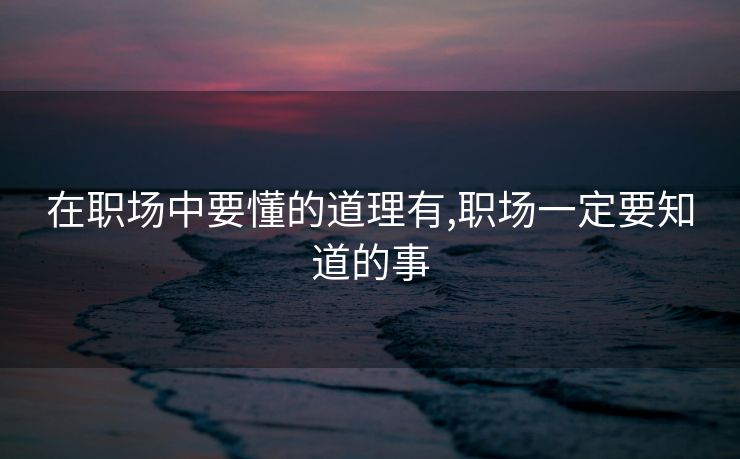 在职场中要懂的道理有,职场一定要知道的事