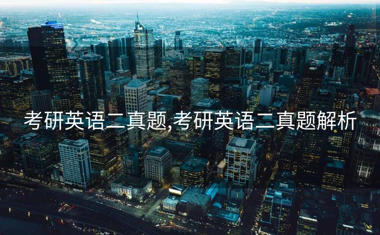 考研英语二真题,考研英语二真题解析 考研英语二真题,考研英语二真题解析