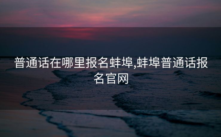 普通话在哪里报名蚌埠,蚌埠普通话报名官网