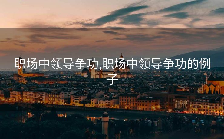 职场中领导争功,职场中领导争功的例子