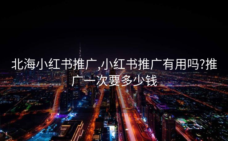 北海小红书推广,小红书推广有用吗?推广一次要多少钱