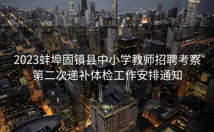2023蚌埠固镇县中小学教师招聘考察第二次递补体检工作安排通知