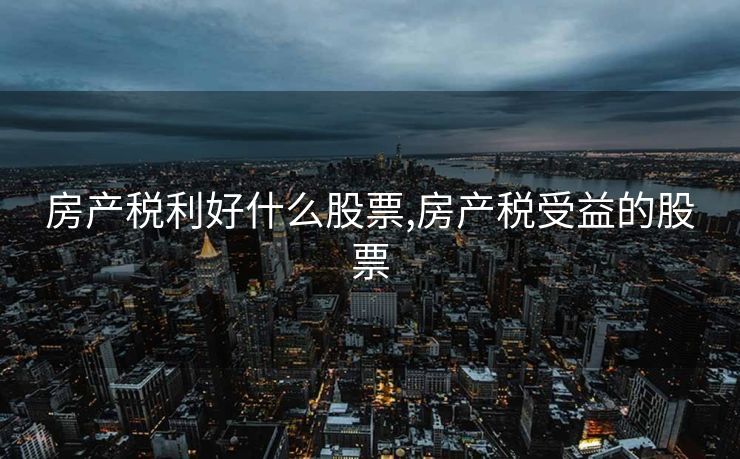 房产税利好什么股票,房产税受益的股票