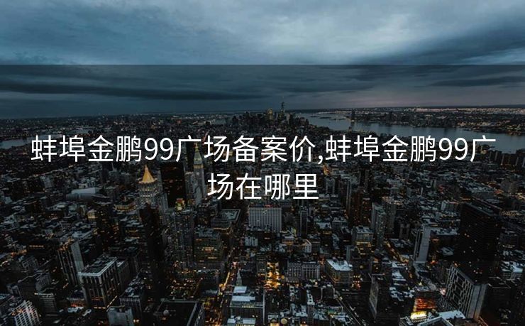 蚌埠金鹏99广场备案价,蚌埠金鹏99广场在哪里
