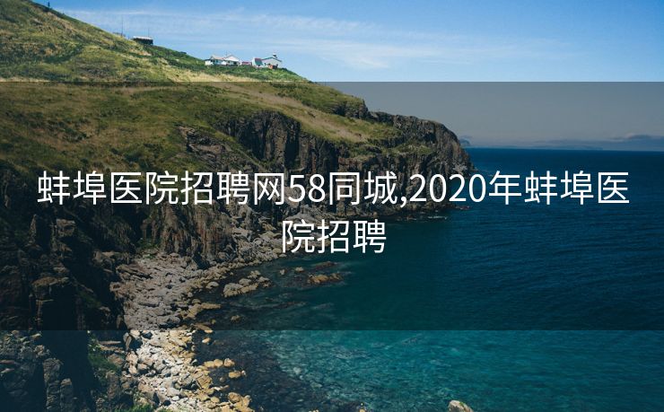 蚌埠医院招聘网58同城,2020年蚌埠医院招聘