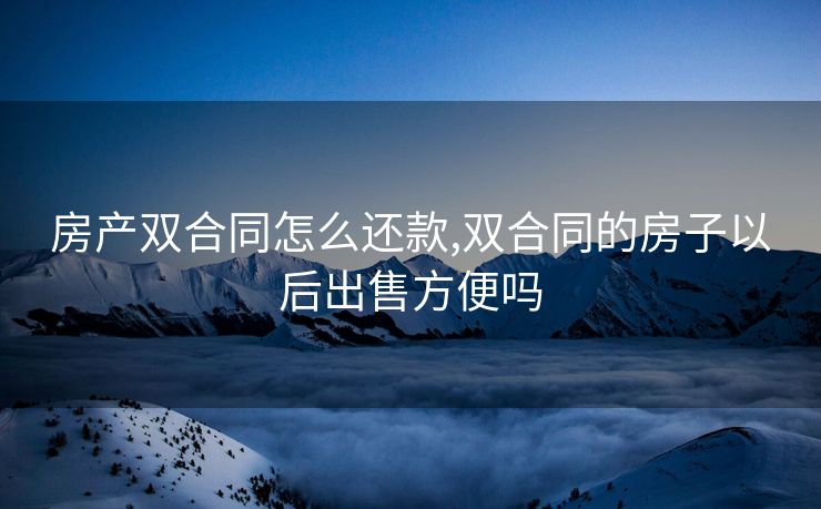房产双合同怎么还款,双合同的房子以后出售方便吗