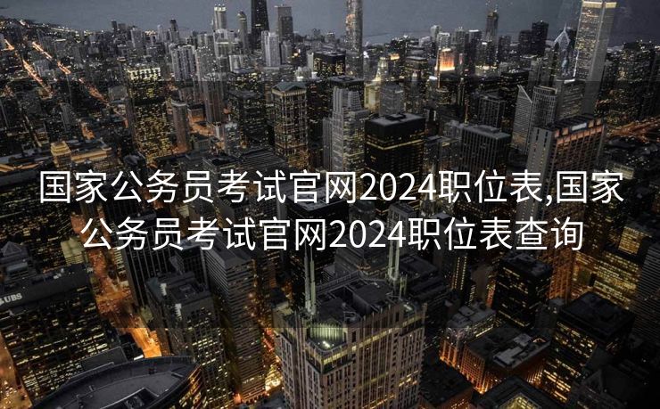 国家公务员考试官网2024职位表,国家公务员考试官网2024职位表查询