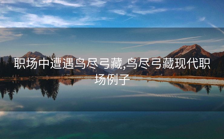 职场中遭遇鸟尽弓藏,鸟尽弓藏现代职场例子