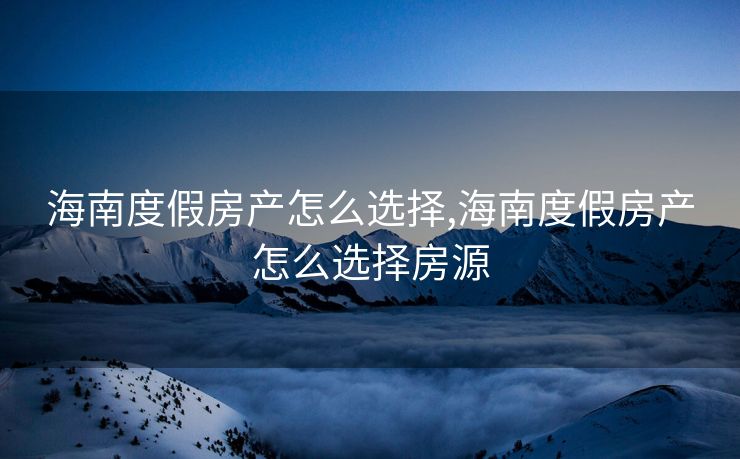 海南度假房产怎么选择,海南度假房产怎么选择房源