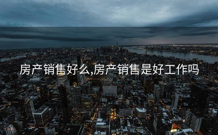 房产销售好么,房产销售是好工作吗