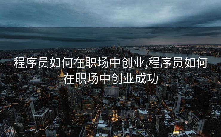 程序员如何在职场中创业,程序员如何在职场中创业成功