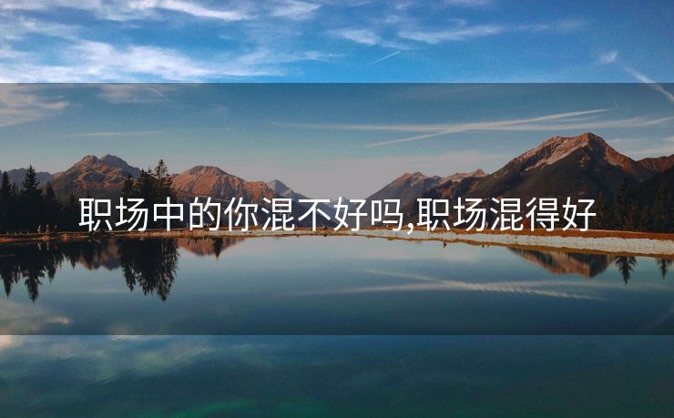 职场中的你混不好吗,职场混得好