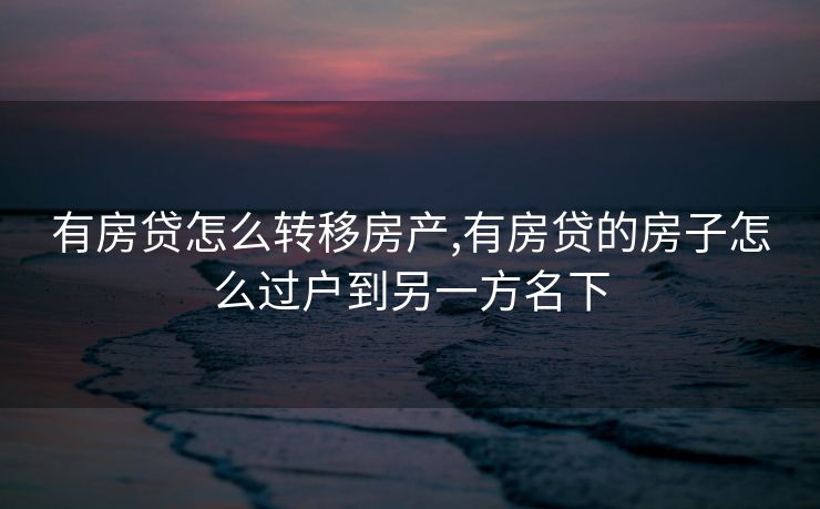 有房贷怎么转移房产,有房贷的房子怎么过户到另一方名下